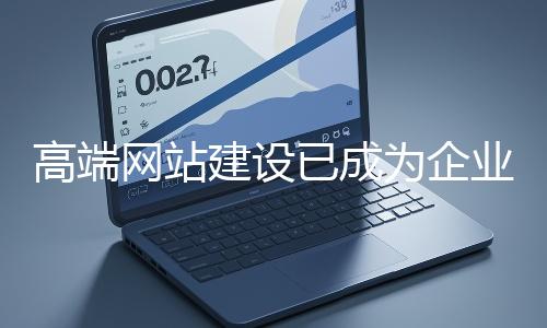 高端網(wǎng)站建設(shè)已成為企業(yè)塑造品牌形象、拓展市場(chǎng)的重要利器